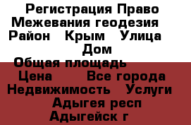 Регистрация Право Межевания геодезия  › Район ­ Крым › Улица ­ ----------- › Дом ­ ------ › Общая площадь ­ ---- › Цена ­ 0 - Все города Недвижимость » Услуги   . Адыгея респ.,Адыгейск г.